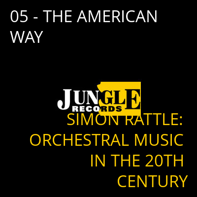 05 - THE AMERICAN WAY SIMON RATTLE: ORCHESTRAL MUSIC IN THE 20TH CENTURY