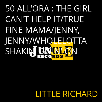 50 ALL'ORA : THE GIRL CAN'T HELP IT/TRUE FINE MAMA/JENNY, JENNY/WHOLELOTTA SHAKIN' GOIN' ON LITTLE RICHARD