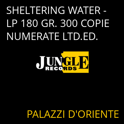 SHELTERING WATER - LP 180 GR. 300 COPIE NUMERATE LTD.ED. PALAZZI D'ORIENTE
