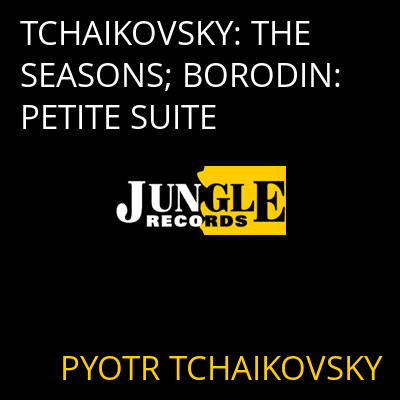 TCHAIKOVSKY: THE SEASONS; BORODIN: PETITE SUITE PYOTR TCHAIKOVSKY
