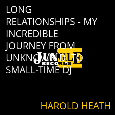 LONG RELATIONSHIPS - MY INCREDIBLE JOURNEY FROM UNKNOWN DJ TO SMALL-TIME DJ HAROLD HEATH