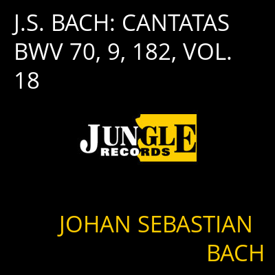 J.S. BACH: CANTATAS BWV 70, 9, 182, VOL. 18 JOHAN SEBASTIAN BACH