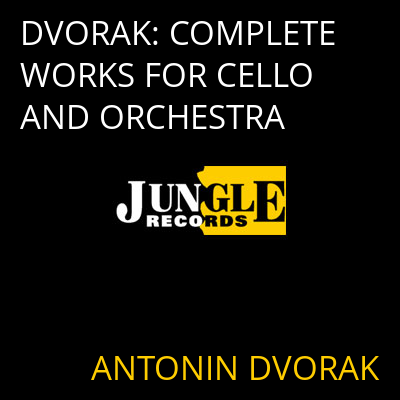 DVORAK: COMPLETE WORKS FOR CELLO AND ORCHESTRA ANTONIN DVORAK