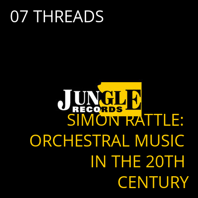 07 THREADS SIMON RATTLE: ORCHESTRAL MUSIC IN THE 20TH CENTURY