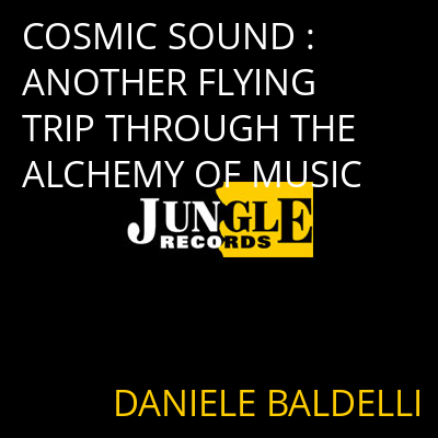 COSMIC SOUND : ANOTHER FLYING TRIP THROUGH THE ALCHEMY OF MUSIC DANIELE BALDELLI